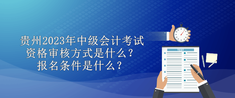 貴州2023年中級(jí)會(huì)計(jì)考試資格審核方式是什么？報(bào)名條件是什么？