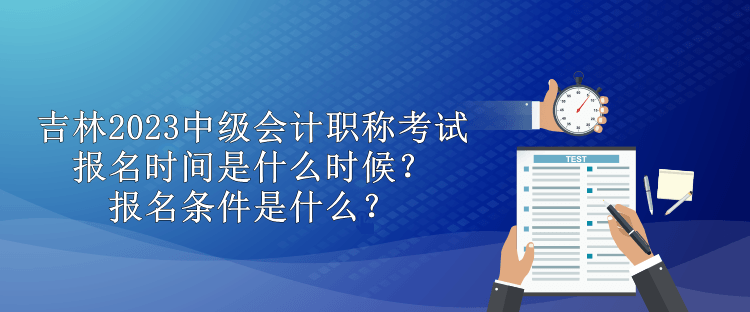 吉林2023中級(jí)會(huì)計(jì)職稱考試報(bào)名時(shí)間是什么時(shí)候？報(bào)名條件是什么？