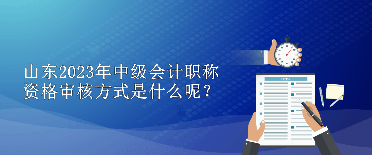 山東2023年中級(jí)會(huì)計(jì)職稱資格審核方式是什么呢？