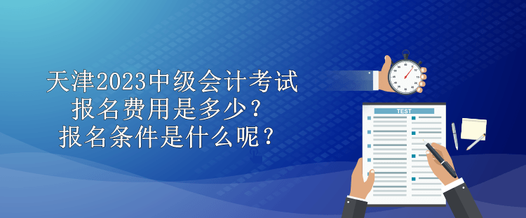 天津2023中級會計考試報名費用是多少？報名條件是什么呢？