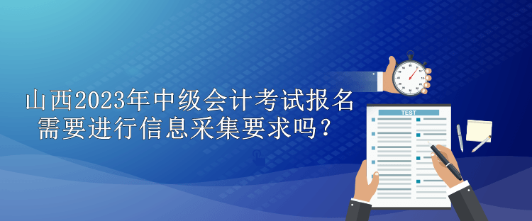 山西2023年中級會計(jì)考試報(bào)名需要進(jìn)行信息采集要求嗎？