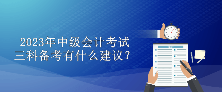 2023年中級(jí)會(huì)計(jì)考試三科備考有什么建議？