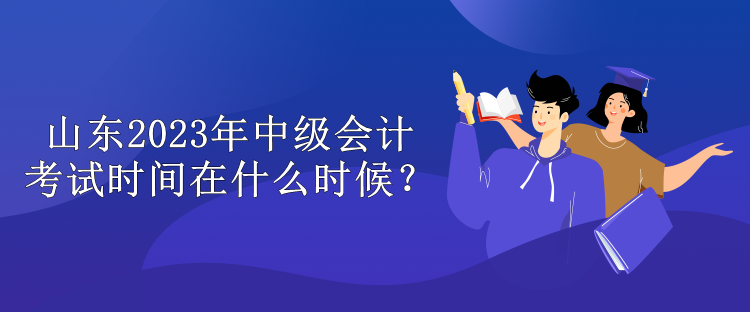 山東2023年中級會計(jì)考試時(shí)間在什么時(shí)候？