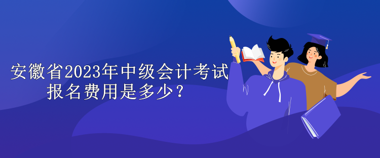 安徽省2023年中級會計考試報名費(fèi)用是多少？