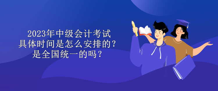 2023年中級(jí)會(huì)計(jì)考試具體時(shí)間是怎么安排的？是全國(guó)統(tǒng)一的嗎？