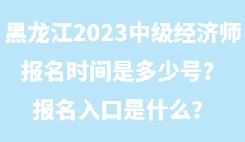 黑龍江2023年中級經(jīng)濟(jì)師報(bào)名時(shí)間是多少號？報(bào)名入口是什么？