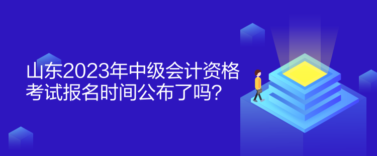 山東2023年中級會計資格考試報名時間公布了嗎？