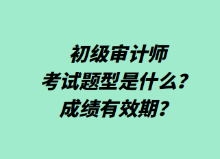 初級審計(jì)師考試題型是什么？成績有效期？