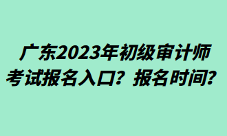 廣東2023年初級審計師考試報名入口？報名時間？