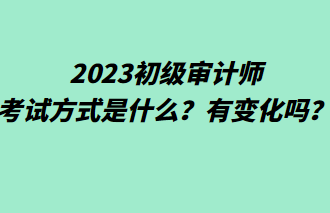 2023初級審計師考試方式是什么？有變化嗎？