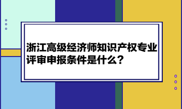 浙江高級經(jīng)濟(jì)師知識產(chǎn)權(quán)專業(yè)評審申報條件是什么？