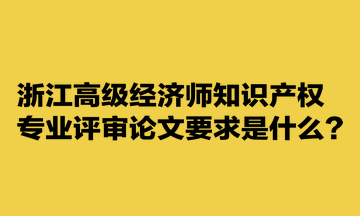 浙江高級(jí)經(jīng)濟(jì)師知識(shí)產(chǎn)權(quán)專業(yè)評(píng)審論文要求是什么？