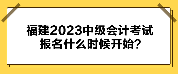 福建2023中級會計(jì)考試報(bào)名什么時候開始？