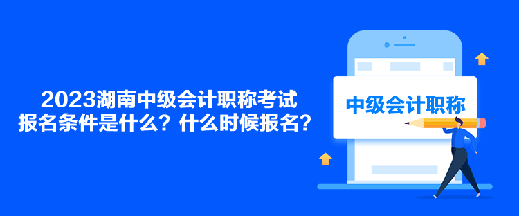 2023湖南中級會計職稱考試報名條件是什么？什么時候報名？