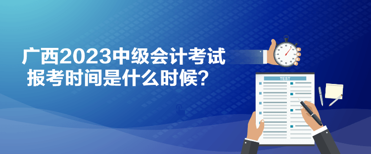 廣西2023中級會計(jì)考試報(bào)考時(shí)間是什么時(shí)候？