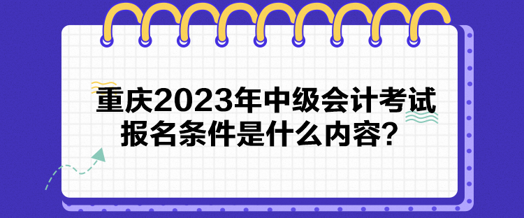 重慶2023年中級會計考試報名條件是什么內(nèi)容？