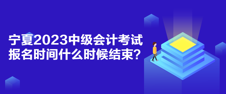 寧夏2023中級會計考試報名時間什么時候結(jié)束？