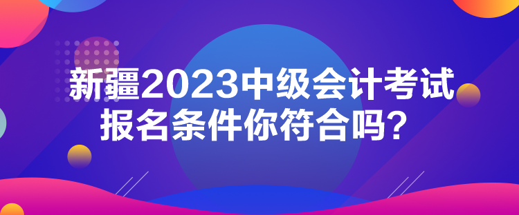 新疆2023中級(jí)會(huì)計(jì)考試報(bào)名條件你符合嗎？