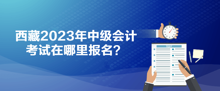 西藏2023年中級(jí)會(huì)計(jì)考試在哪里報(bào)名？