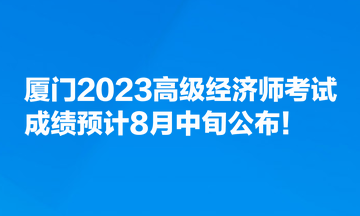 廈門2023高級經(jīng)濟(jì)師考試成績預(yù)計(jì)8月中旬公布！