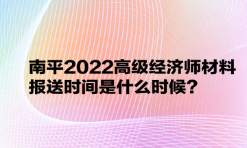 南平2022高級(jí)經(jīng)濟(jì)師材料報(bào)送時(shí)間是什么時(shí)候？