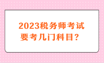 2023稅務(wù)師考試要考幾門科目？