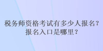 稅務(wù)師資格考試有多少人報名？報名入口是哪里？