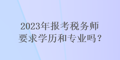 2023年報考稅務(wù)師要求學(xué)歷和專業(yè)嗎？