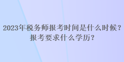 2023年稅務(wù)師報(bào)考時(shí)間是什么時(shí)候？報(bào)考要求什么學(xué)歷？