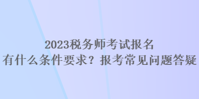 2023稅務師考試報名有什么條件要求？報考常見問題答疑