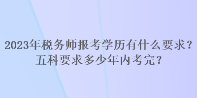 2023年稅務(wù)師報考學(xué)歷有什么要求？五科要求多少年內(nèi)考完？