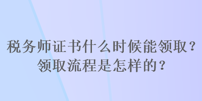 稅務(wù)師證書什么時候能領(lǐng)??？領(lǐng)取流程是怎樣的？