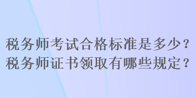 稅務(wù)師考試合格標(biāo)準(zhǔn)是多少？稅務(wù)師證書領(lǐng)取有哪些規(guī)定？