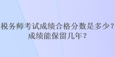 稅務(wù)師考試成績(jī)合格分?jǐn)?shù)是多少？成績(jī)能保留幾年？