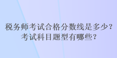 稅務(wù)師考試合格分?jǐn)?shù)線是多少？考試科目題型有哪些？