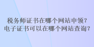 稅務(wù)師證書在哪個(gè)網(wǎng)站申領(lǐng)？電子證書可以在哪個(gè)網(wǎng)站查詢？