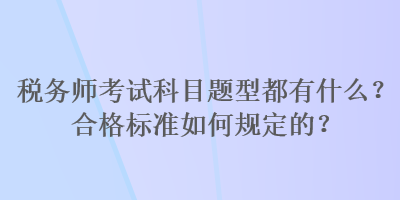 稅務(wù)師考試科目題型都有什么？合格標(biāo)準(zhǔn)如何規(guī)定的？