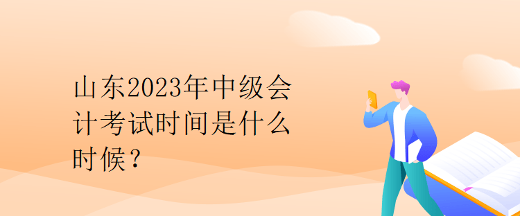 山東2023年中級會計(jì)考試時間是什么時候？