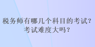 稅務(wù)師有哪幾個(gè)科目的考試？考試難度大嗎？