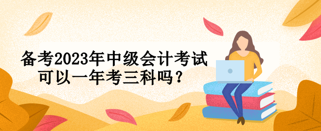 備考2023年中級(jí)會(huì)計(jì)考試可以一年考三科嗎？