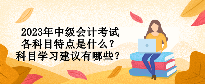 2023年中級會計考試各科目特點是什么？科目學(xué)習(xí)建議有哪些？