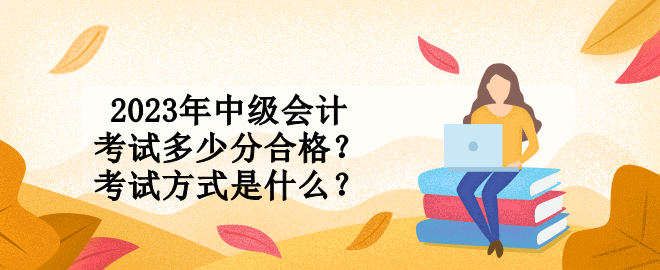 2023年中級會計考試多少分合格？考試方式是什么？