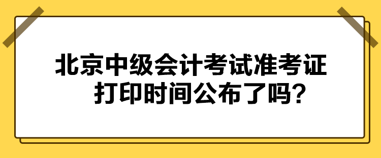 北京中級(jí)會(huì)計(jì)考試準(zhǔn)考證打印時(shí)間公布了嗎？