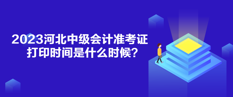 2023河北中級會計(jì)準(zhǔn)考證打印時(shí)間是什么時(shí)候？