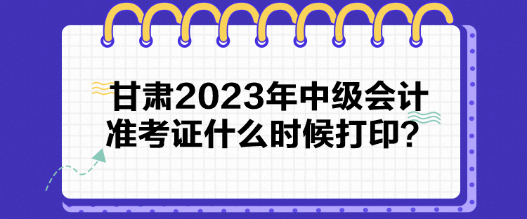 甘肅2023年中級會計準(zhǔn)考證什么時候打印？