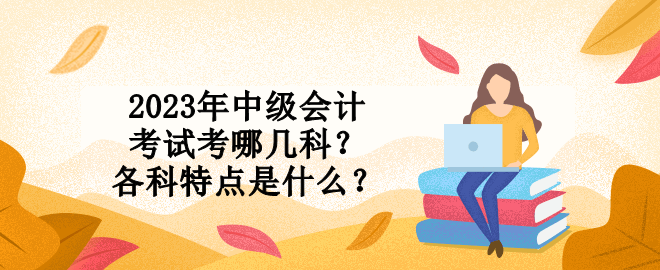 2023年中級(jí)會(huì)計(jì)考試考哪幾科？各科特點(diǎn)是什么？