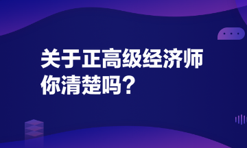 關于正高級經(jīng)濟師，你清楚嗎？