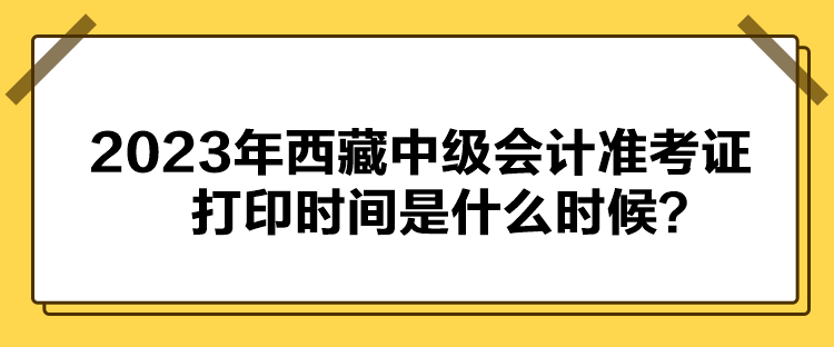 2023年西藏中級會計準考證打印時間是什么時候？