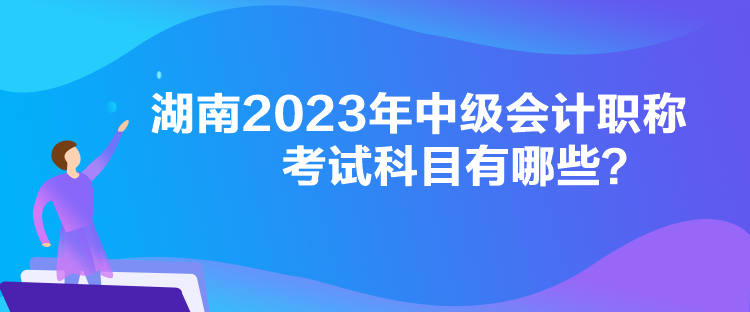 湖南2023年中級(jí)會(huì)計(jì)職稱考試科目有哪些？