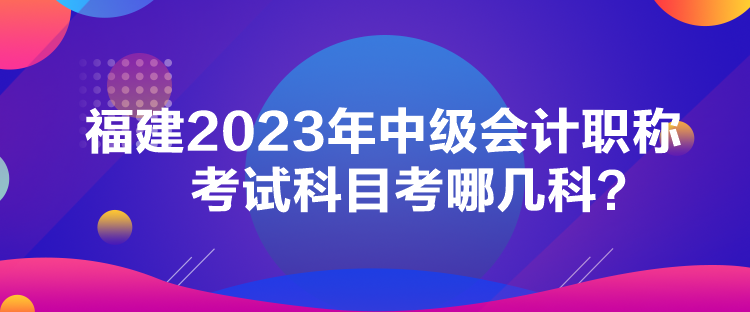 福建2023年中級會計職稱考試科目考哪幾科？